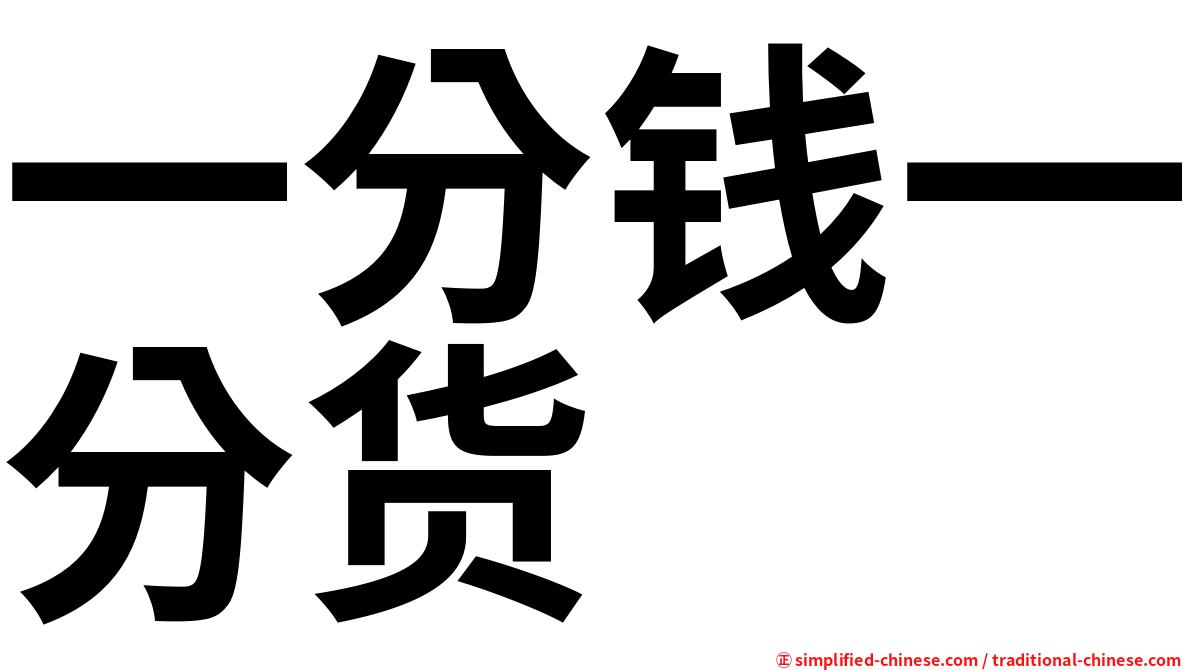 一分钱一分货 Yifenqianyifenhuo Yi1fen1qian2yi1fen1huo4 Yi Fen Qian Yi Fen Huo