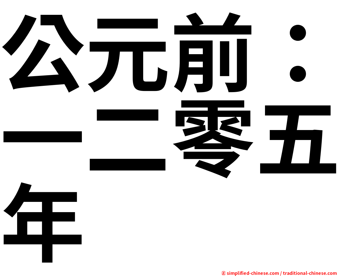 公元前 一二零五年 Gongyuanqianyierlingwunian Gong1yuan2qian2yi1er4ling2wu3nian2 Gong Yuan Qian Yi Er Ling Wu Nian