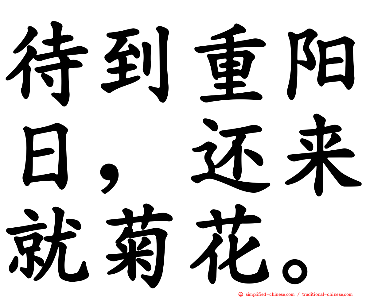 待到重阳日 还来就菊花 Daidaochongyangrihuanlaijiujuhua Dai4dao4chong2yang2ri4huan2lai2jiu4ju2hua1 Dai Dao Chong Yang Ri Huan Lai Jiu Ju Hua