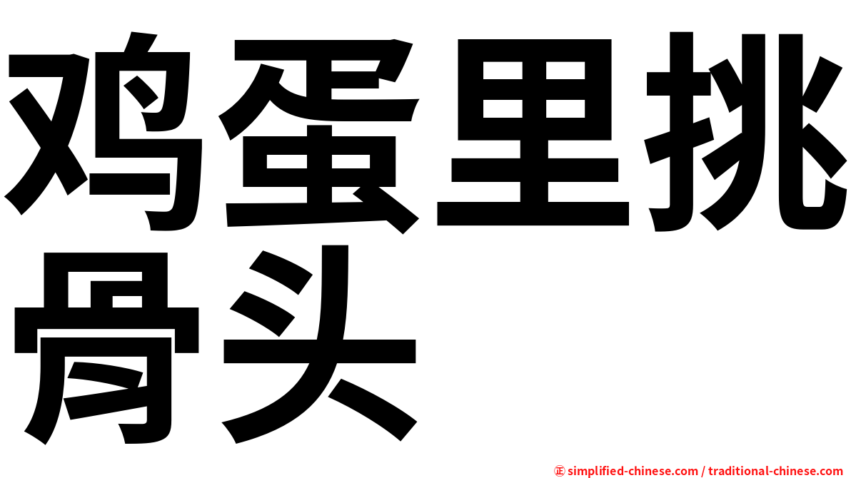 鸡蛋里挑骨头 Jidanlitiaogutou Ji1dan4li3tiao1gu3tou2 Ji Dan Li Tiao Gu Tou