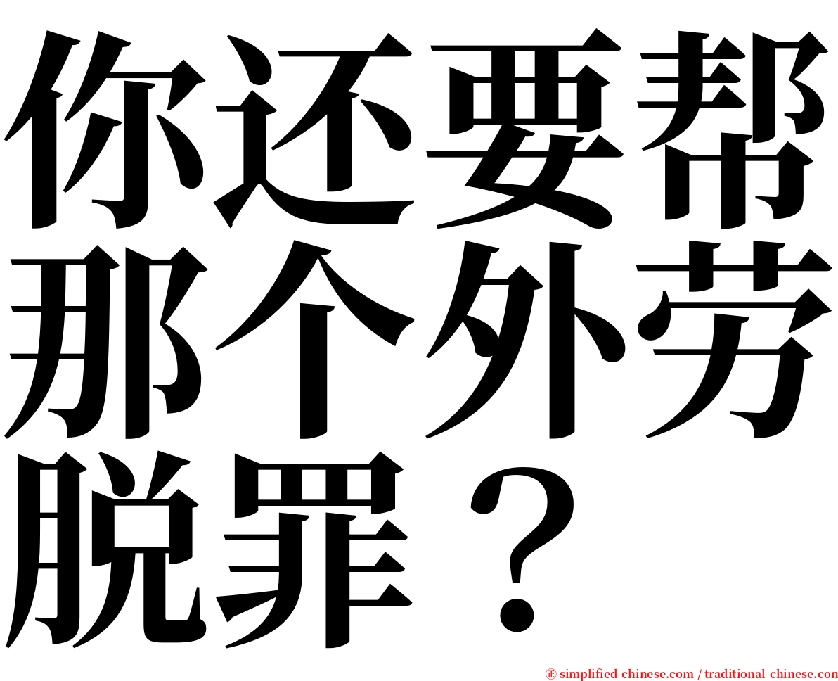 你还要帮那个外劳脱罪？ serif font