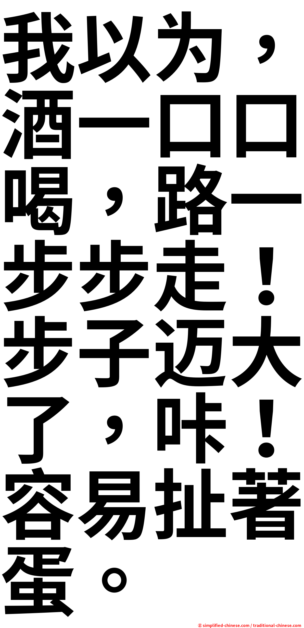 我以为，酒一口口喝，路一步步走！步子迈大了，咔！容易扯著蛋。