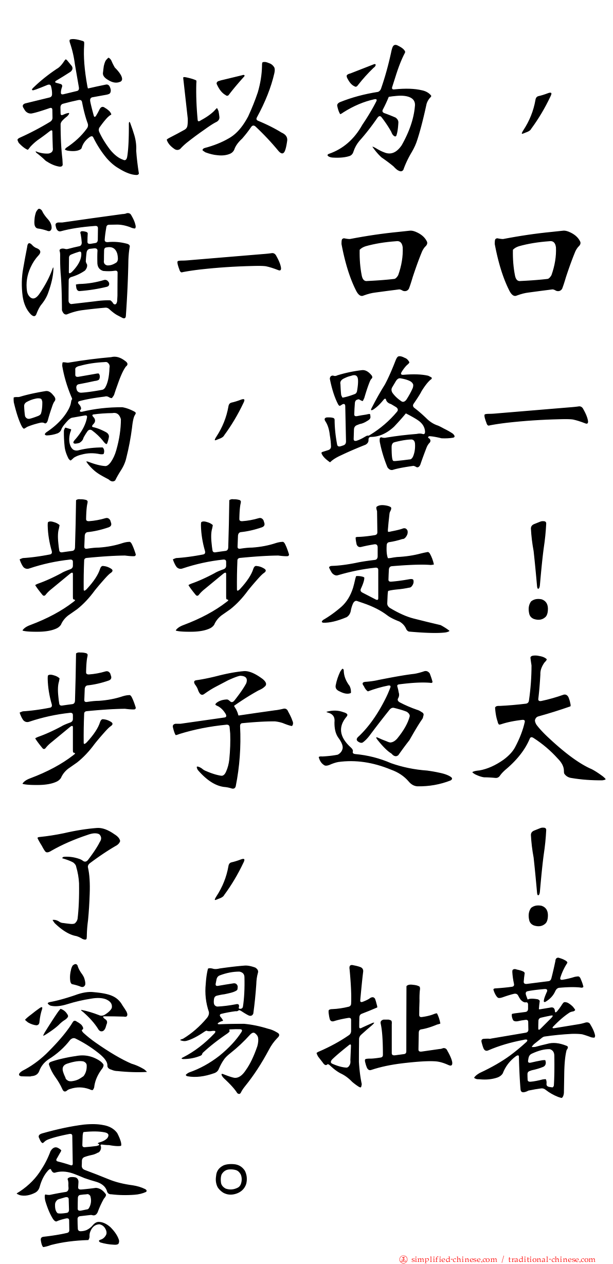 我以为，酒一口口喝，路一步步走！步子迈大了，咔！容易扯著蛋。