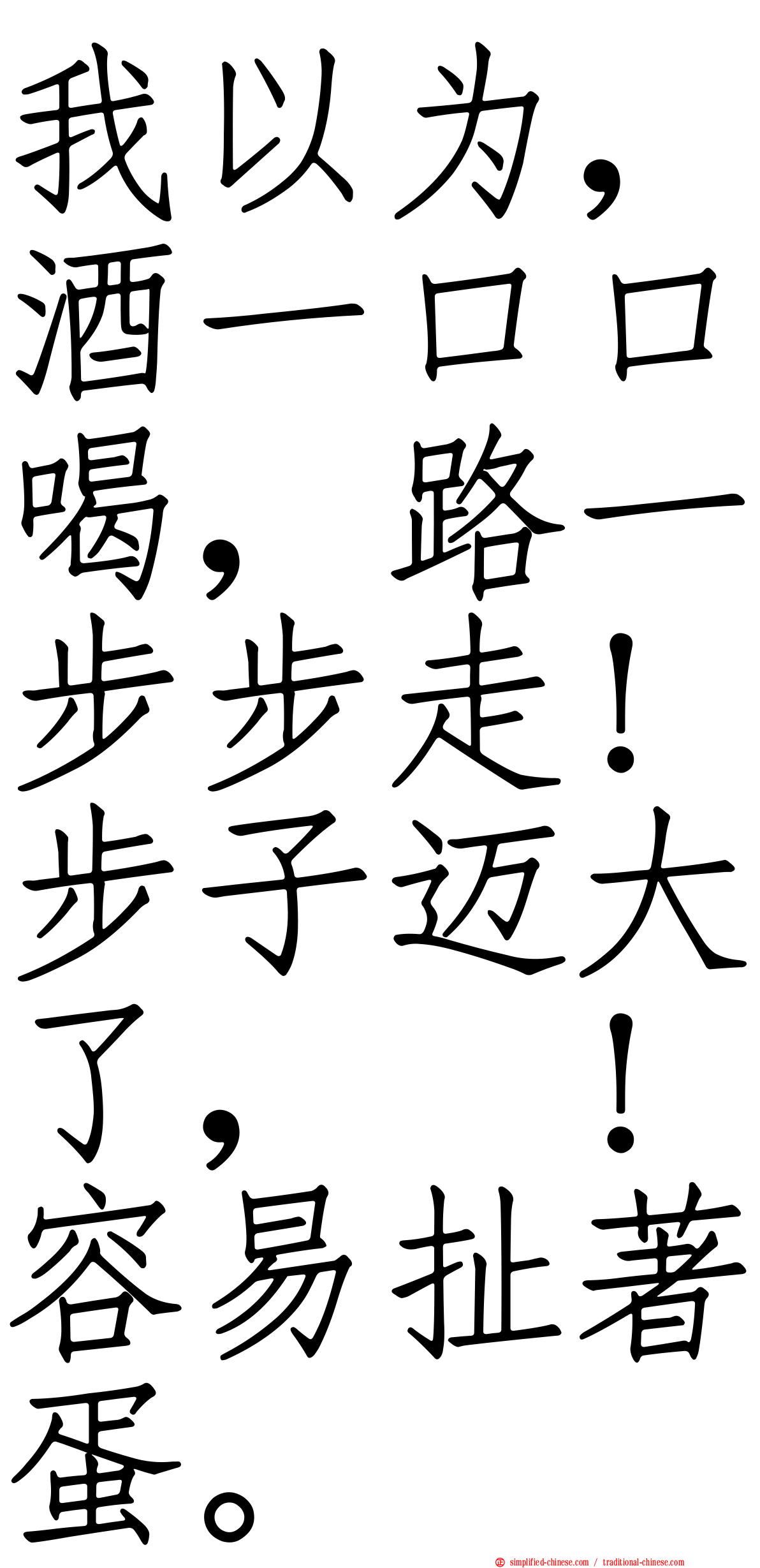 我以为，酒一口口喝，路一步步走！步子迈大了，咔！容易扯著蛋。